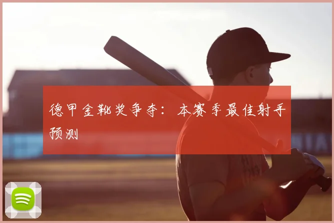 德甲金靴奖争夺：本赛季最佳射手预测