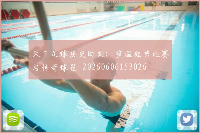 天下足球历史时刻：重温经典比赛与传奇球星_20260606153026