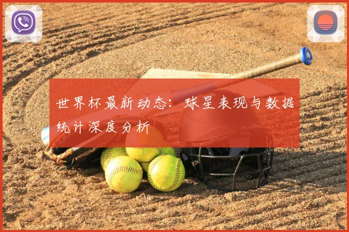 世界杯最新动态：球星表现与数据统计深度分析