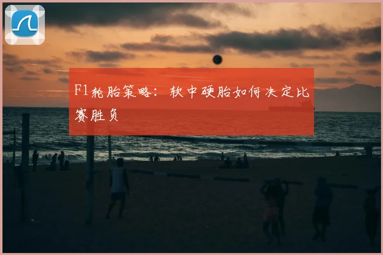 F1轮胎策略:软中硬胎如何决定比赛胜负