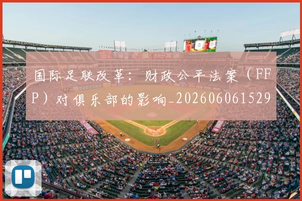 国际足联改革：财政公平法案（FFP）对俱乐部的影响_20260606152958