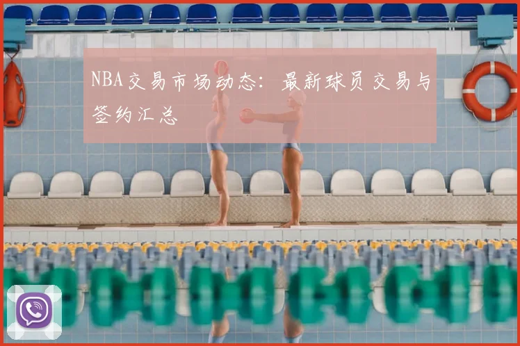 NBA交易市场动态：最新球员交易与签约汇总
