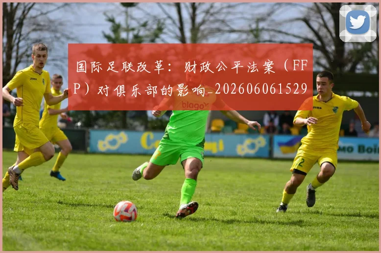 国际足联改革:财政公平法案(FFP)对俱乐部的影响_20260606152958