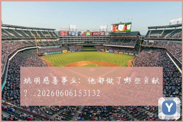 姚明慈善事业：他都做了哪些贡献？_20260606153132