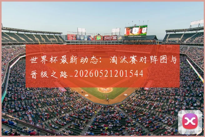 世界杯最新动态：淘汰赛对阵图与晋级之路_20260521201544