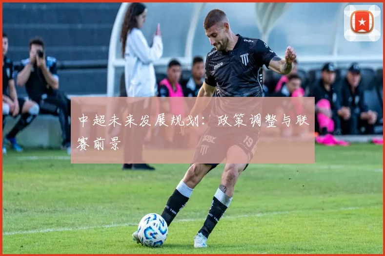中超未来发展规划:政策调整与联赛前景