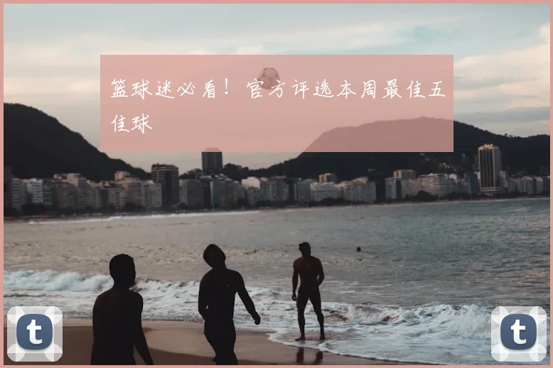 篮球迷必看！官方评选本周最佳五佳球