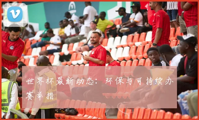 世界杯最新动态：环保与可持续办赛举措