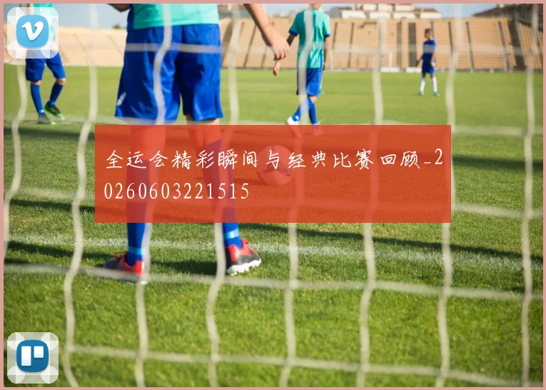全运会精彩瞬间与经典比赛回顾_20260603221515
