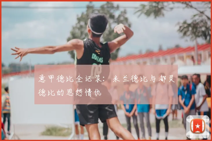 意甲德比全记录：米兰德比与都灵德比的恩怨情仇