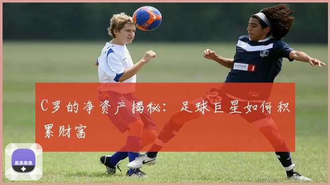 C罗的净资产揭秘：足球巨星如何积累财富