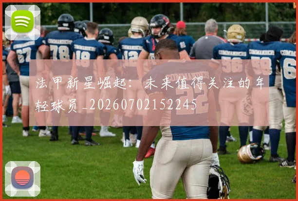 法甲新星崛起:未来值得关注的年轻球员_20260702152245