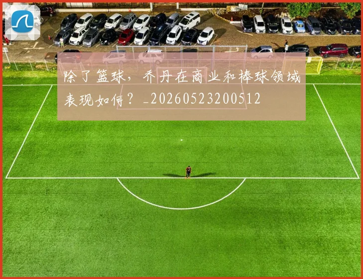 除了篮球，乔丹在商业和棒球领域表现如何？_20260523200512