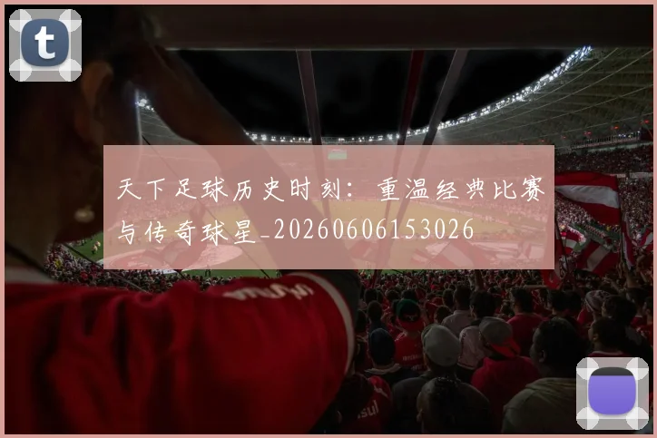 天下足球历史时刻:重温经典比赛与传奇球星_20260606153026